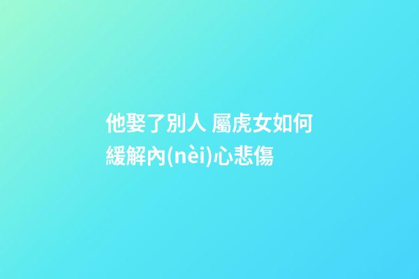 他娶了別人 屬虎女如何緩解內(nèi)心悲傷